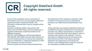 # 12# 12# 12
No part of this publication may be reproduced or
transmitted in any form or for any purpose without the
express permission of DataVard GmbH. The
information contained herein may be changed without
prior notice.
DataVard, OutBoard, ERNA, CanaryCode, BW
Fitness Test and ERP Fitness Test are trademarks or
registered trademarks of DataVard GmbH and its
affiliated companies.
SAP, R/3, SAP NetWeaver, SAP BusinessObjects,
SAP MaxDB, SAP HANA and other SAP products and
services mentioned herein as well as their respective
logos are trademarks or registered trademarks of SAP
AG in Germany and other countries.
All other product and service names mentioned are
the trademarks of their respective companies. Data
contained in this document serves informational
purposes only. National product specifications may
vary.
These materials are provided by DataVard GmbH and
its affiliated companies (“DataVard") for informational
purposes only, without representation or warranty of
any kind, and DataVard shall not be liable for errors or
omissions with respect to the materials. The only
warranties for DataVard products and services are
those that are set forth in the express warranty
statements accompanying such products and
services, if any. Nothing herein should be construed
as constituting an additional warranty.
CR Copyright DataVard GmbH.
All rights reserved.CR Copyright DataVard GmbH.
All rights reserved.
 