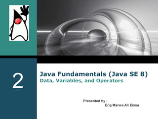 Java Fundamentals (Java SE 8)
Data, Variables, and Operators
Presented by :
Eng Marwa Ali Eissa
;)
2
 