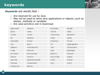 LOGOkeywords
Keywords are words that :
 Are reserved for use by Java.
 May not be used to name Java applications or objects ,such as
classes ,methods or variables.
 Are case-sensitive and in lowercase
 