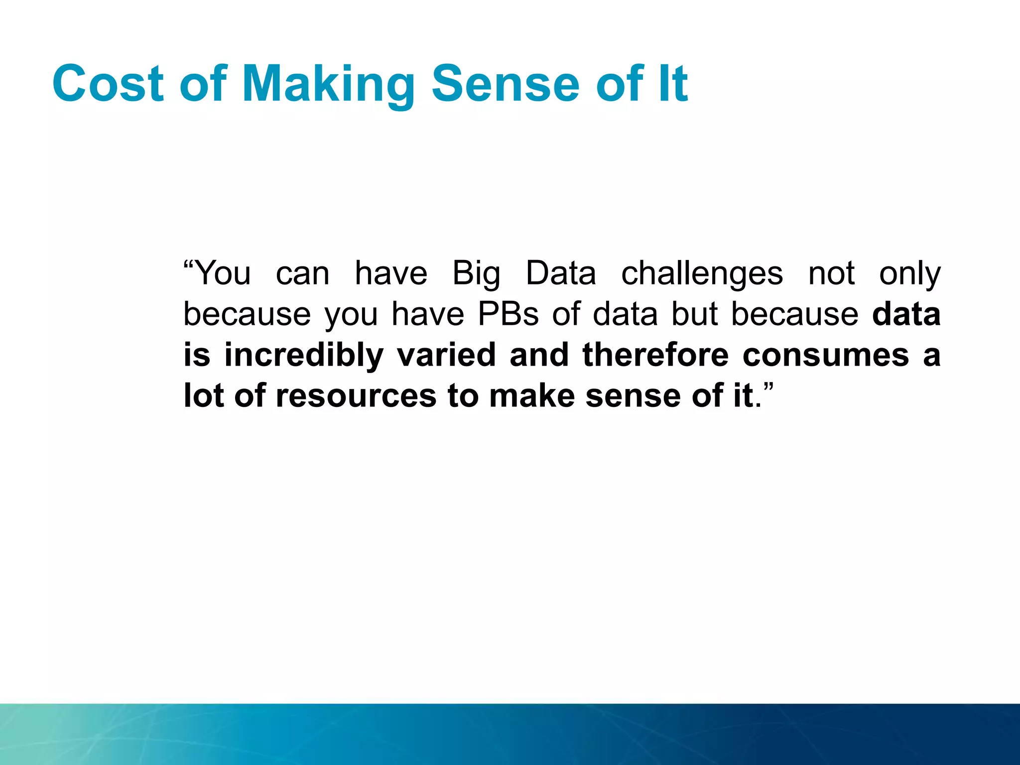 Cost of Making Sense of It
“You can have Big Data challenges not only
because you have PBs of data but because data
is incredibly varied and therefore consumes a
lot of resources to make sense of it.”
 