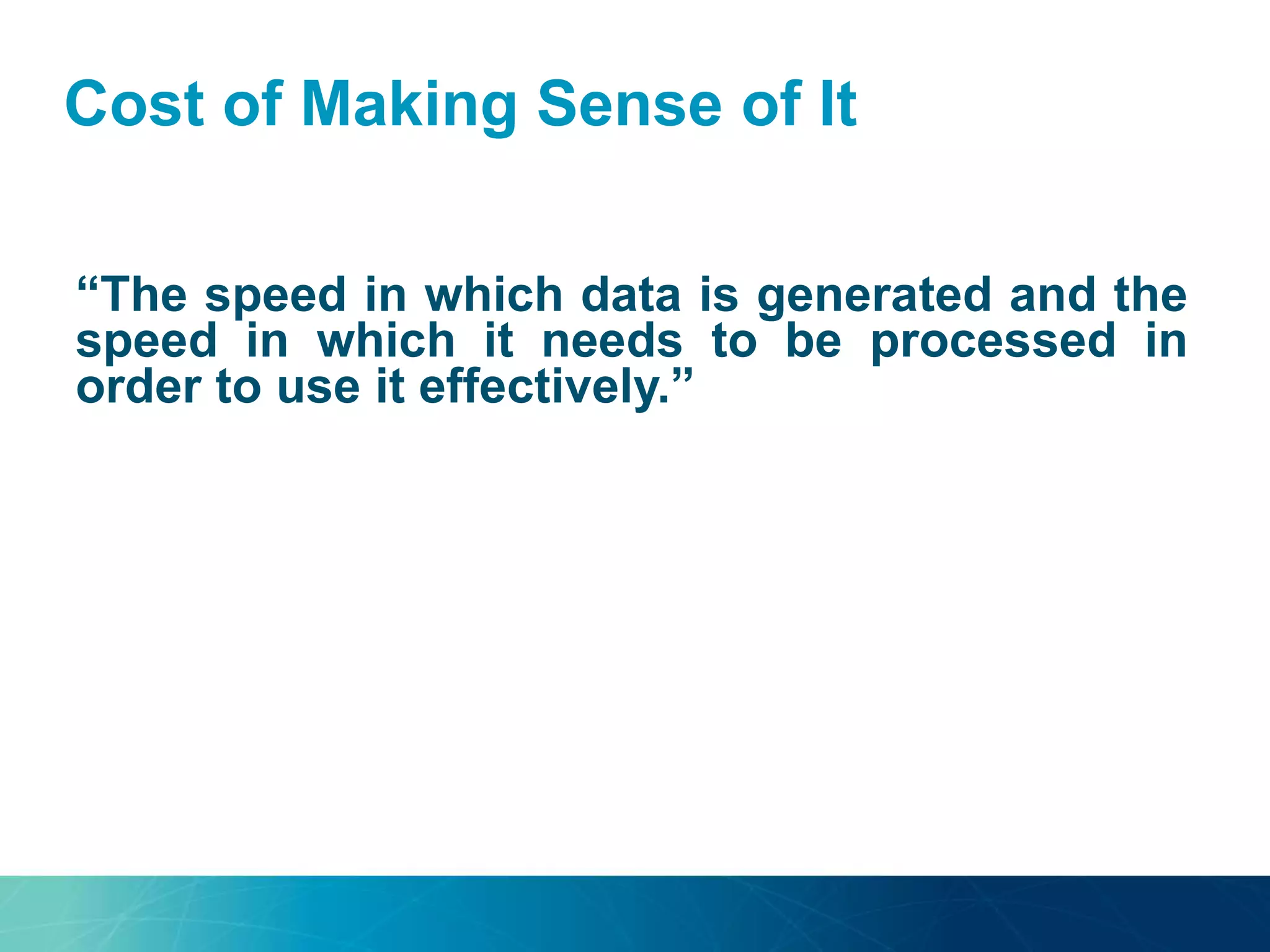 Cost of Making Sense of It
“The speed in which data is generated and the
speed in which it needs to be processed in
order to use it effectively.”
 