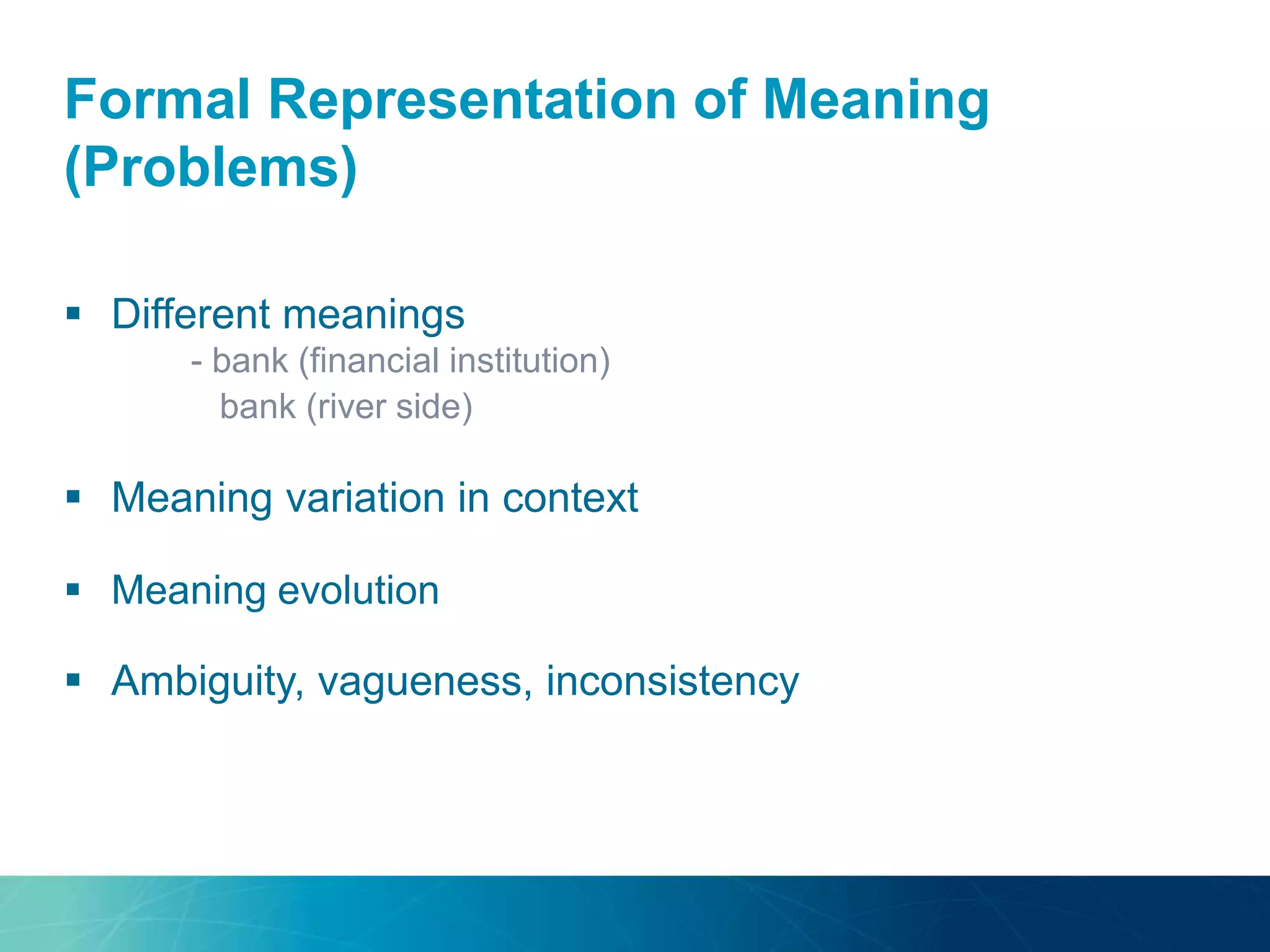 Formal Representation of Meaning
(Problems)
 Different meanings
- bank (financial institution)
bank (river side)
 Meaning variation in context
 Meaning evolution
 Ambiguity, vagueness, inconsistency
 