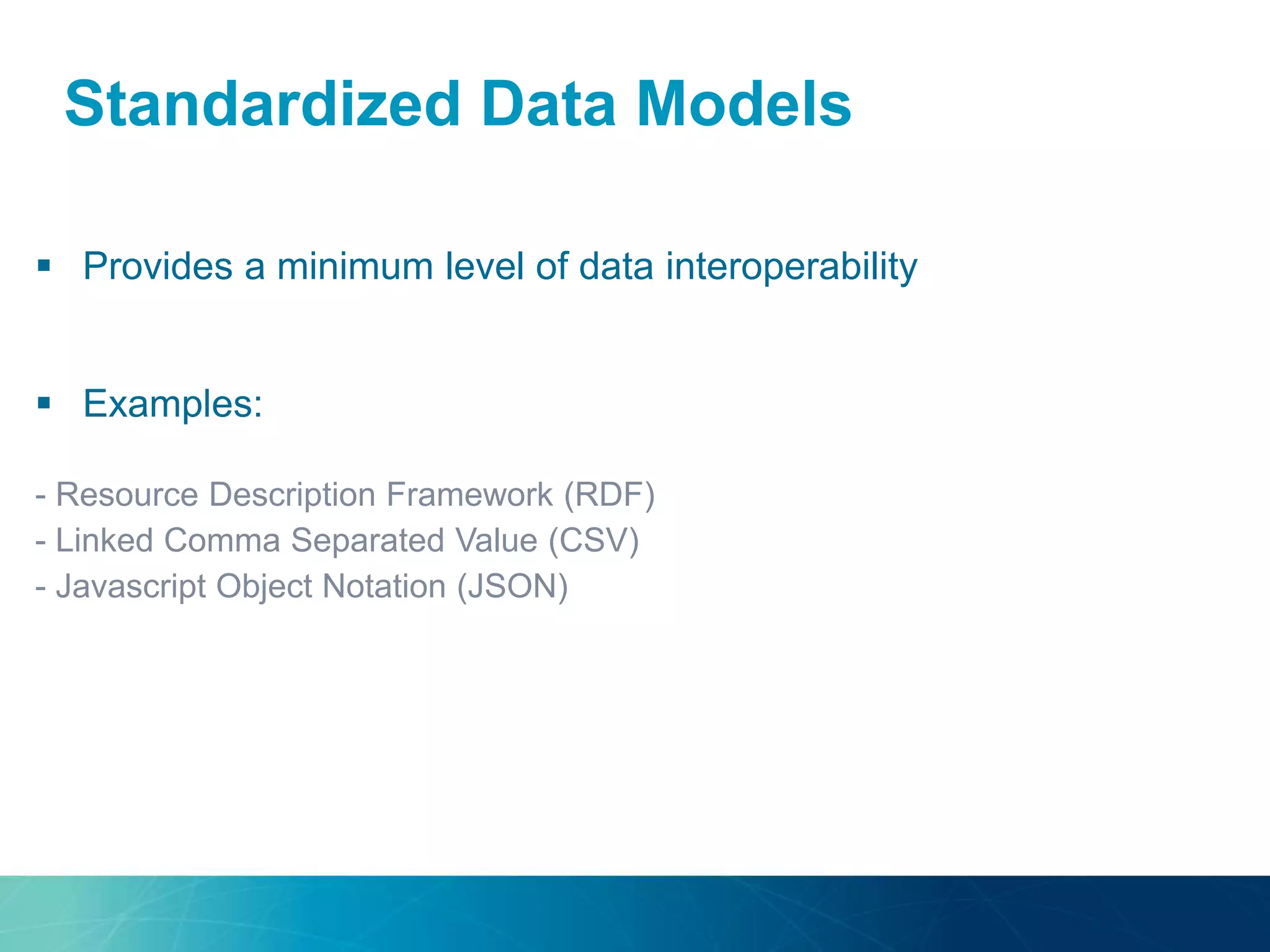 Standardized Data Models
 Provides a minimum level of data interoperability
 Examples:
- Resource Description Framework (RDF)
- Linked Comma Separated Value (CSV)
- Javascript Object Notation (JSON)
 