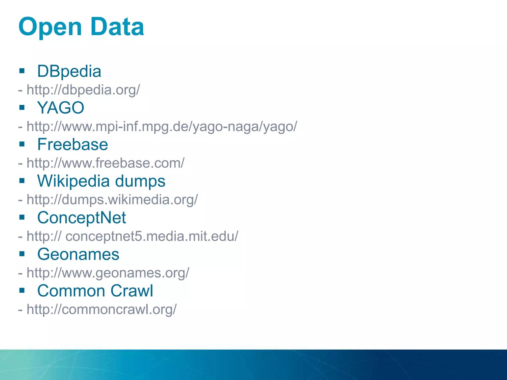  DBpedia
- http://dbpedia.org/
 YAGO
- http://www.mpi-inf.mpg.de/yago-naga/yago/
 Freebase
- http://www.freebase.com/
 Wikipedia dumps
- http://dumps.wikimedia.org/
 ConceptNet
- http:// conceptnet5.media.mit.edu/
 Geonames
- http://www.geonames.org/
 Common Crawl
- http://commoncrawl.org/
Open Data
 