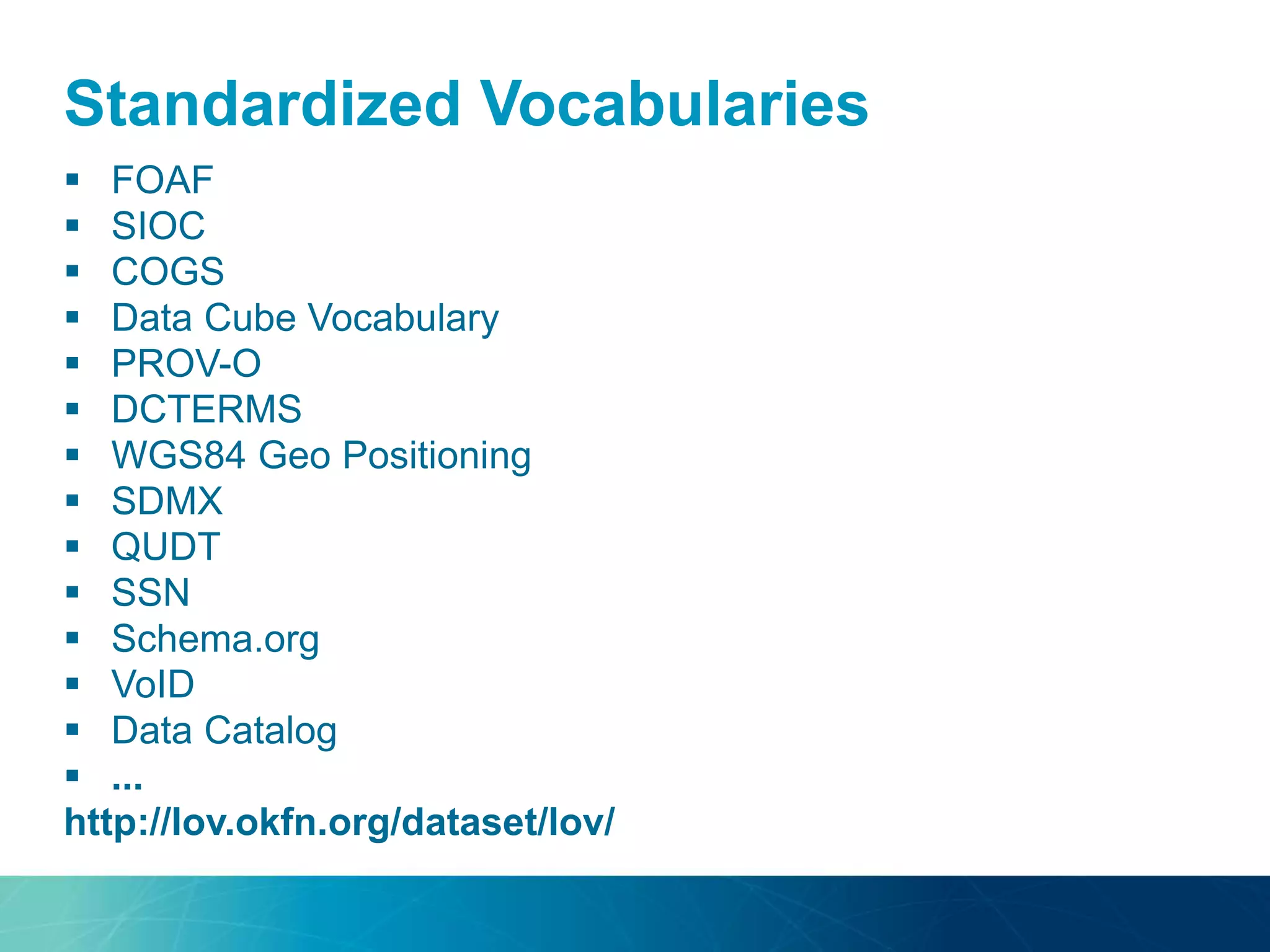 Standardized Vocabularies
 FOAF
 SIOC
 COGS
 Data Cube Vocabulary
 PROV-O
 DCTERMS
 WGS84 Geo Positioning
 SDMX
 QUDT
 SSN
 Schema.org
 VoID
 Data Catalog
 ...
http://lov.okfn.org/dataset/lov/
 