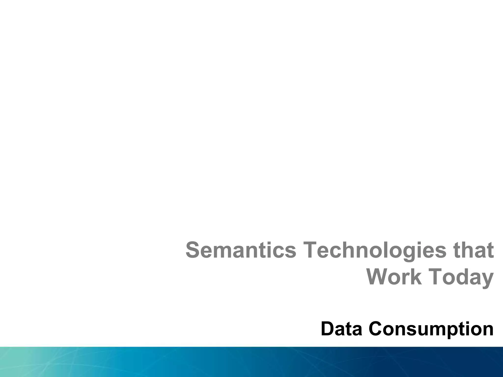 Semantics Technologies that
Work Today
Data Consumption
 