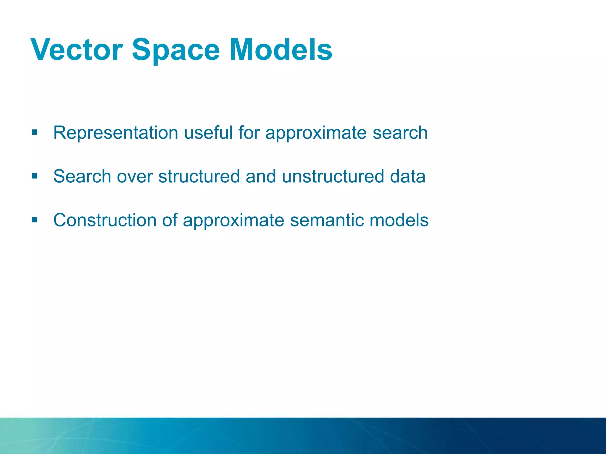 Vector Space Models
 Representation useful for approximate search
 Search over structured and unstructured data
 Construction of approximate semantic models
 