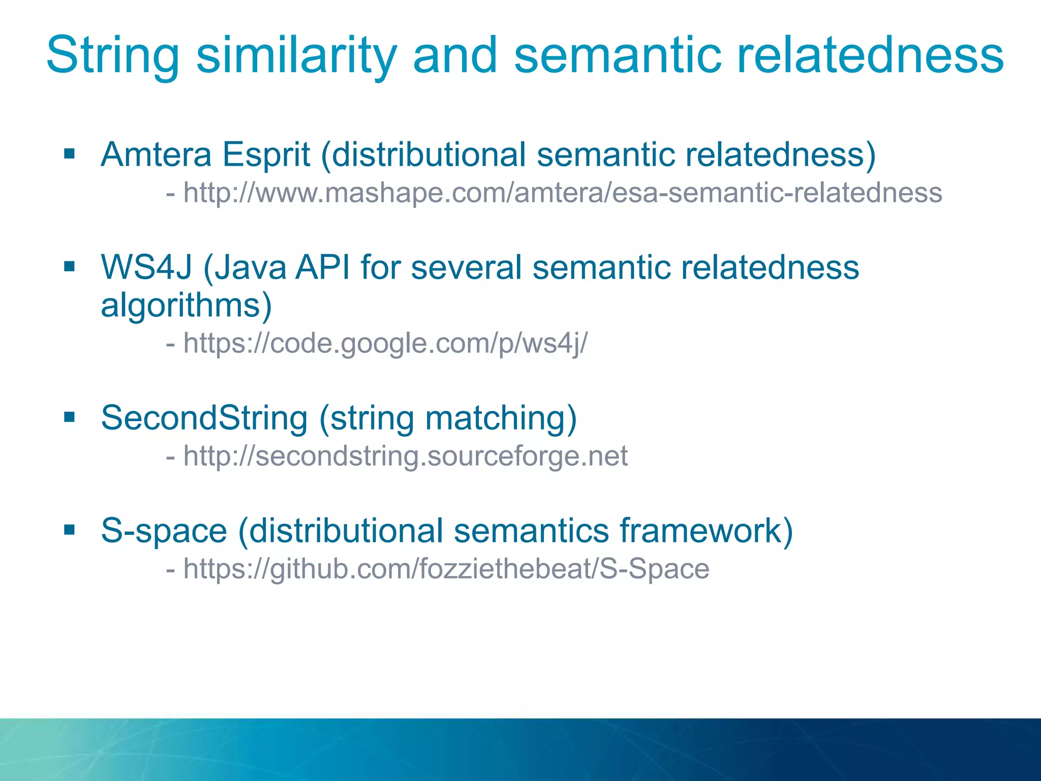  Amtera Esprit (distributional semantic relatedness)
- http://www.mashape.com/amtera/esa-semantic-relatedness
 WS4J (Java API for several semantic relatedness
algorithms)
- https://code.google.com/p/ws4j/
 SecondString (string matching)
- http://secondstring.sourceforge.net
 S-space (distributional semantics framework)
- https://github.com/fozziethebeat/S-Space
String similarity and semantic relatedness
 