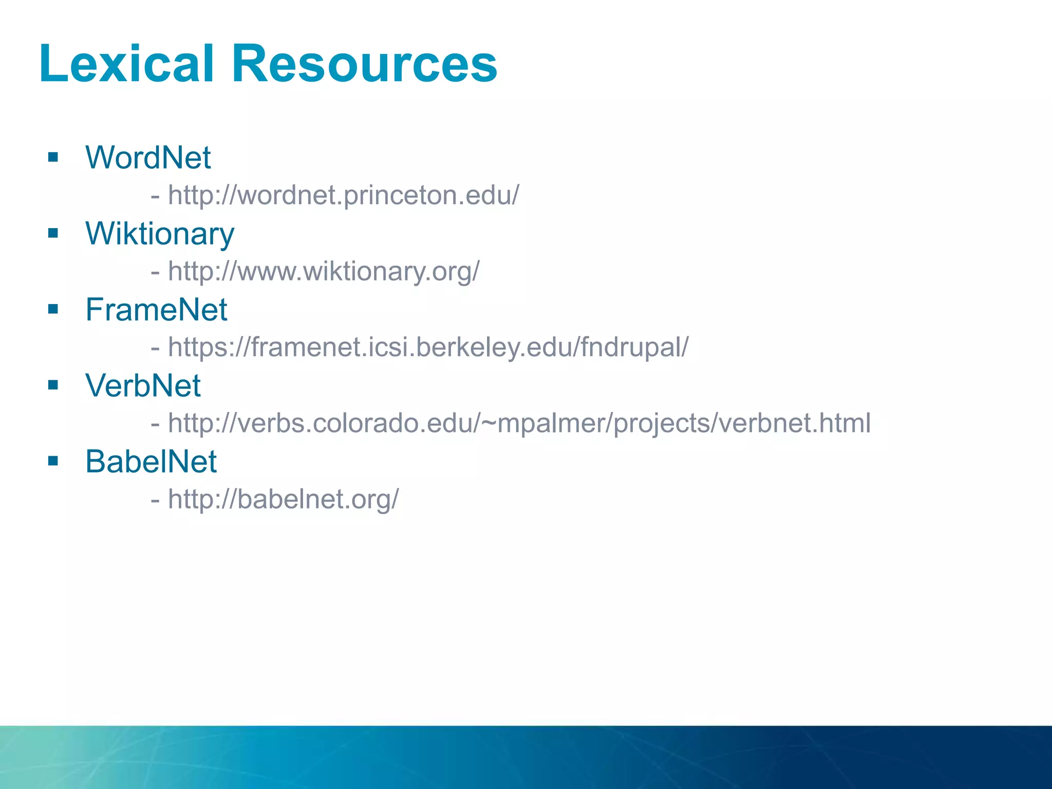  WordNet
- http://wordnet.princeton.edu/
 Wiktionary
- http://www.wiktionary.org/
 FrameNet
- https://framenet.icsi.berkeley.edu/fndrupal/
 VerbNet
- http://verbs.colorado.edu/~mpalmer/projects/verbnet.html
 BabelNet
- http://babelnet.org/
Lexical Resources
 