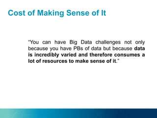 Cost of Making Sense of It
“You can have Big Data challenges not only
because you have PBs of data but because data
is incredibly varied and therefore consumes a
lot of resources to make sense of it.”
 
