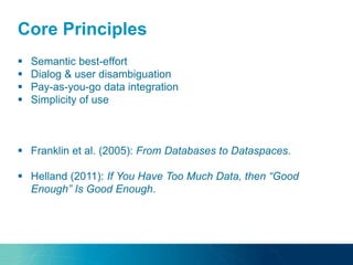 Core Principles
 Semantic best-effort
 Dialog & user disambiguation
 Pay-as-you-go data integration
 Simplicity of use
 Franklin et al. (2005): From Databases to Dataspaces.
 Helland (2011): If You Have Too Much Data, then “Good
Enough” Is Good Enough.
 