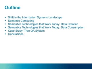 Outline
 Shift in the Information Systems Landscape
 Semantic Computing
 Semantics Technologies that Work Today: Data Creation
 Semantics Technologies that Work Today: Data Consumption
 Case Study: Treo QA System
 Conclusions
 