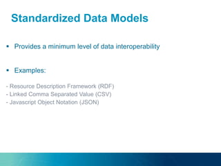 Standardized Data Models
 Provides a minimum level of data interoperability
 Examples:
- Resource Description Framework (RDF)
- Linked Comma Separated Value (CSV)
- Javascript Object Notation (JSON)
 