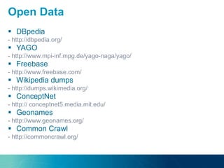  DBpedia
- http://dbpedia.org/
 YAGO
- http://www.mpi-inf.mpg.de/yago-naga/yago/
 Freebase
- http://www.freebase.com/
 Wikipedia dumps
- http://dumps.wikimedia.org/
 ConceptNet
- http:// conceptnet5.media.mit.edu/
 Geonames
- http://www.geonames.org/
 Common Crawl
- http://commoncrawl.org/
Open Data
 
