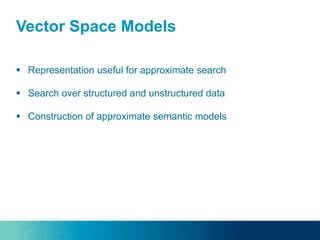 Vector Space Models
 Representation useful for approximate search
 Search over structured and unstructured data
 Construction of approximate semantic models
 