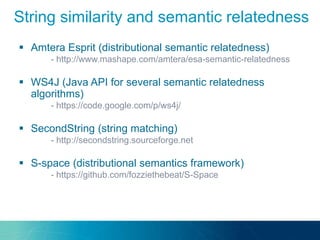 Amtera Esprit (distributional semantic relatedness)
- http://www.mashape.com/amtera/esa-semantic-relatedness
 WS4J (Java API for several semantic relatedness
algorithms)
- https://code.google.com/p/ws4j/
 SecondString (string matching)
- http://secondstring.sourceforge.net
 S-space (distributional semantics framework)
- https://github.com/fozziethebeat/S-Space
String similarity and semantic relatedness
 