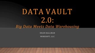 DATA VAULT
2.0:
Big Data Meets Data Warehousing
DEAN HALLMAN
WIRESOFT, LLC
 