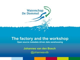 The factory and the workshopOpen source metadata driven data warehousing Johannes van den Bosch @johannesvdb 