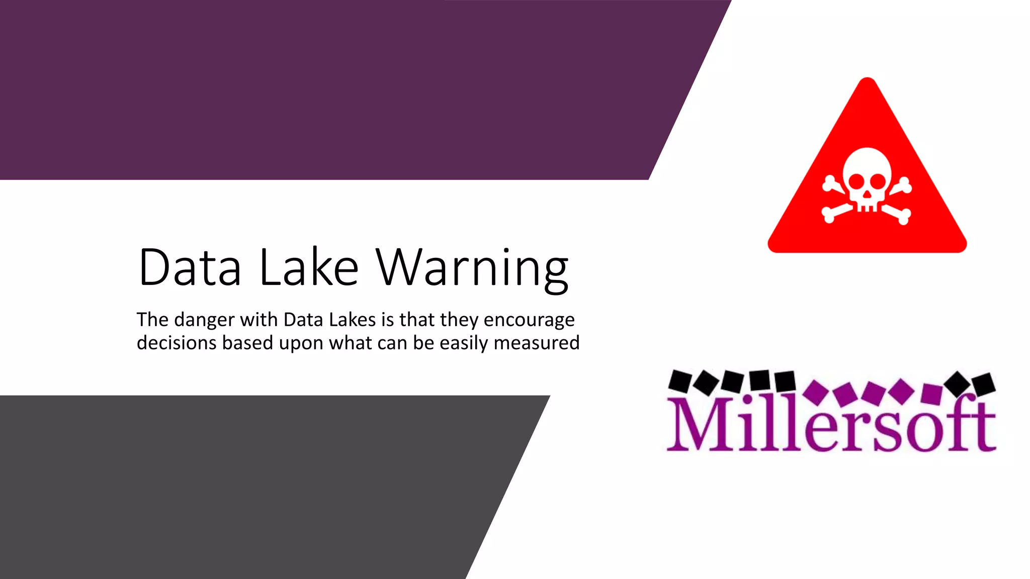 Data Lake Warning
The danger with Data Lakes is that they encourage
decisions based upon what can be easily measured
 