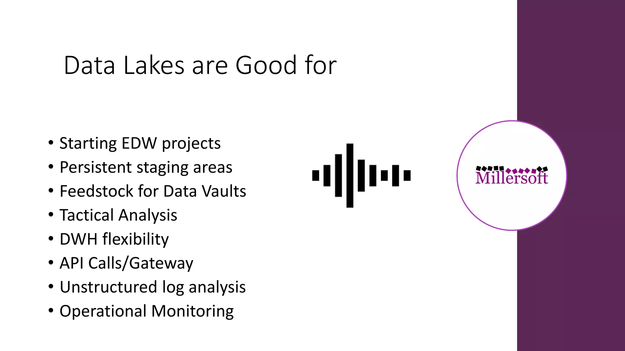 Data Lakes are Good for
• Starting EDW projects
• Persistent staging areas
• Feedstock for Data Vaults
• Tactical Analysis
• DWH flexibility
• API Calls/Gateway
• Unstructured log analysis
• Operational Monitoring
 