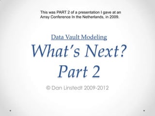 Data Vault ModelingWhat’s Next? Part 2 © Dan Linstedt 2009-2012 This was PART 2 of a presentation I gave at an Array Conference In the Netherlands, in 2009. 