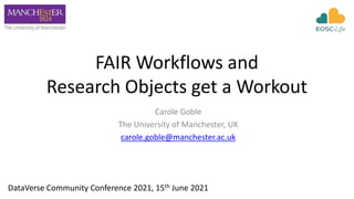 FAIR Workflows and
Research Objects get a Workout
Carole Goble
The University of Manchester, UK
carole.goble@manchester.ac.uk
DataVerse Community Conference 2021, 15th June 2021
 
