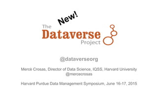 @dataverseorg
Mercè Crosas, Director of Data Science, IQSS, Harvard University
@mercecrosas
Harvard Purdue Data Management Symposium, June 16-17, 2015
New!
 