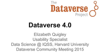 Dataverse 4.0
Elizabeth Quigley
Usability Specialist
Data Science @ IQSS, Harvard University
Dataverse Community Meeting 2015
 