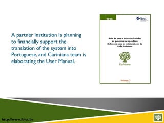 http://www.ibict.br
A partner institution is planning
to financially support the
translation of the system into
Portuguese, and Cariniana team is
elaborating the User Manual.
 