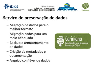 Serviço de preservação de dados
– Migração de dados para o
melhor formato
– Migração dados para um
meio adequado
– Backup e armazenamento
de dados
– Criação de metadados e
documentação
– Arquivo confiável de dados
 