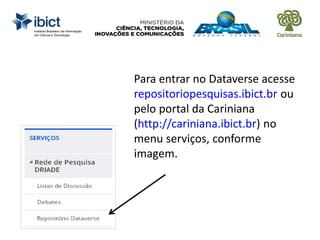 Para entrar no Dataverse acesse
repositoriopesquisas.ibict.br ou
pelo portal da Cariniana
(http://cariniana.ibict.br) no
menu serviços, conforme
imagem.
 