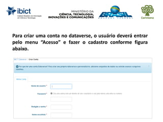 Para criar uma conta no dataverse, o usuário deverá entrar
pelo menu “Acesso” e fazer o cadastro conforme figura
abaixo.
 