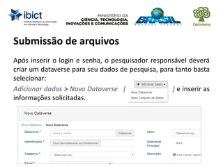 Submissão de arquivos
Após inserir o login e senha, o pesquisador responsável deverá
criar um dataverse para seu dados de pesquisa, para tanto basta
selecionar:
Adicionar dados > Novo Dataverse ( ) e inserir as
informações solicitadas.
 