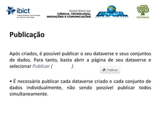 Publicação
Após criados, é possível publicar o seu dataverse e seus conjuntos
de dados. Para tanto, basta abrir a página de seu dataverse e
selecionar Publicar ( ).
• É necessário publicar cada dataverse criado e cada conjunto de
dados individualmente, não sendo possível publicar todos
simultaneamente.
 