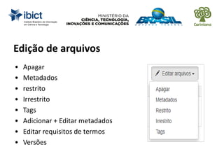 Edição de arquivos
• Apagar
• Metadados
• restrito
• Irrestrito
• Tags
• Adicionar + Editar metadados
• Editar requisitos de termos
• Versões
 