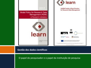 O papel do pesquisador e o papel da instituição de pesquisa
Gestão dos dados científicos
 