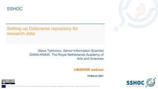This project is funded from the EU Horizon 2020 Research and Innovation Programme (2014-2020) under Grant Agreement No. 823782
SSHOC
Setting up Dataverse repository for
research data
Slava Tykhonov, Senior Information Scientist
DANS-KNAW, The Royal Netherlands Academy of
Arts and Sciences
LIBSENSE webinar
10 March 2021
 