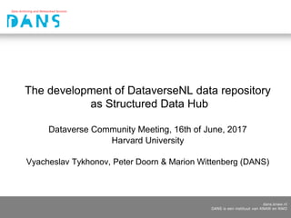 dans.knaw.nl
DANS is een instituut van KNAW en NWO
The development of DataverseNL data repository
as Structured Data Hub
Dataverse Community Meeting, 16th of June, 2017
Harvard University
Vyacheslav Tykhonov, Peter Doorn & Marion Wittenberg (DANS)
 