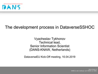 dans.knaw.nl
DANS is een instituut van KNAW en NWO
The development process in DataverseSSHOC
Vyacheslav Tykhonov
Technical lead,
Senior Information Scientist
(DANS-KNAW, Netherlands)
DataverseEU Kick-Off meeting, 10.04.2019
 