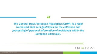 “
3© 2017 IDERA, Inc. All rights reserved.
The General Data Protection Regulation (GDPR) is a legal
framework that sets guidelines for the collection and
processing of personal information of individuals within the
European Union (EU).
 