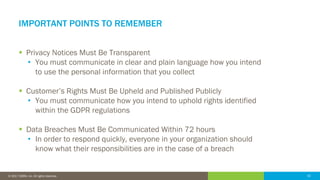 32© 2016 IDERA, Inc. All rights reserved. Proprietary and confidential. 32© 2017 IDERA, Inc. All rights reserved.
IMPORTANT POINTS TO REMEMBER
 Privacy Notices Must Be Transparent
• You must communicate in clear and plain language how you intend
to use the personal information that you collect
 Customer’s Rights Must Be Upheld and Published Publicly
• You must communicate how you intend to uphold rights identified
within the GDPR regulations
 Data Breaches Must Be Communicated Within 72 hours
• In order to respond quickly, everyone in your organization should
know what their responsibilities are in the case of a breach
 