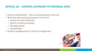 36© 2016 IDERA, Inc. All rights reserved. Proprietary and confidential. 36© 2017 IDERA, Inc. All rights reserved.
ARTICLE 15 – CONTROL EXPOSURE TO PERSONAL DATA
 Control accessibility - who is accessing data and how
 Minimize data being processed in terms of:
• Amount of data collected
• Extent of data processed
• Storage period
• Accessibility
 Produce safeguards for control management
 