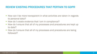 46© 2016 IDERA, Inc. All rights reserved. Proprietary and confidential. 46© 2017 IDERA, Inc. All rights reserved.
REVIEW EXISTING PROCEDURES THAT PERTAIN TO GDPR
 How can I be more transparent in what activities are taken in regards
to personal data?
 How do I create evidence that I am in compliance?
 How do I ensure that all of my processes and procedures are kept up
to date?
 How do I ensure that all of my processes and procedures are being
followed?
 