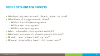 49© 2016 IDERA, Inc. All rights reserved. Proprietary and confidential. 49© 2017 IDERA, Inc. All rights reserved.
DEFINE DATA BREACH PROCESS
 Which security controls are in place to protect the data?
 What levels of encryption are in place?
• While in transit between systems
• While at rest in my system
• While in use by my system
 When do I need to make my data available?
 What mechanisms are in place to prevent data loss?
 How do I detect a breach with my data?
 How can I respond to a breach that has occurred?
 