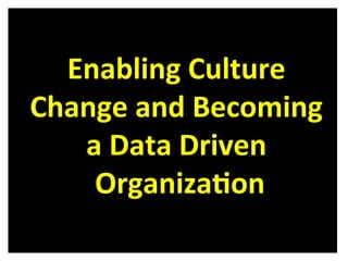 Enabling	
  Culture	
  
Change	
  and	
  Becoming	
  
a	
  Data	
  Driven	
  
Organiza8on	
  
 