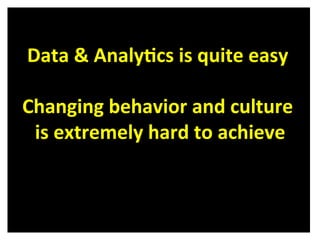  
Data	
  &	
  Analy8cs	
  is	
  quite	
  easy	
  	
  
	
  
Changing	
  behavior	
  and	
  culture	
  
is	
  extremely	
  hard	
  to	
  achieve	
  
 