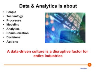 Mario Faria
9
Data & Analytics is about
•  People
•  Technology
•  Processes
•  Modeling
•  Analytics
•  Communication
•  Decisions
•  Actions
A data-driven culture is a disruptive factor for
entire industries
 