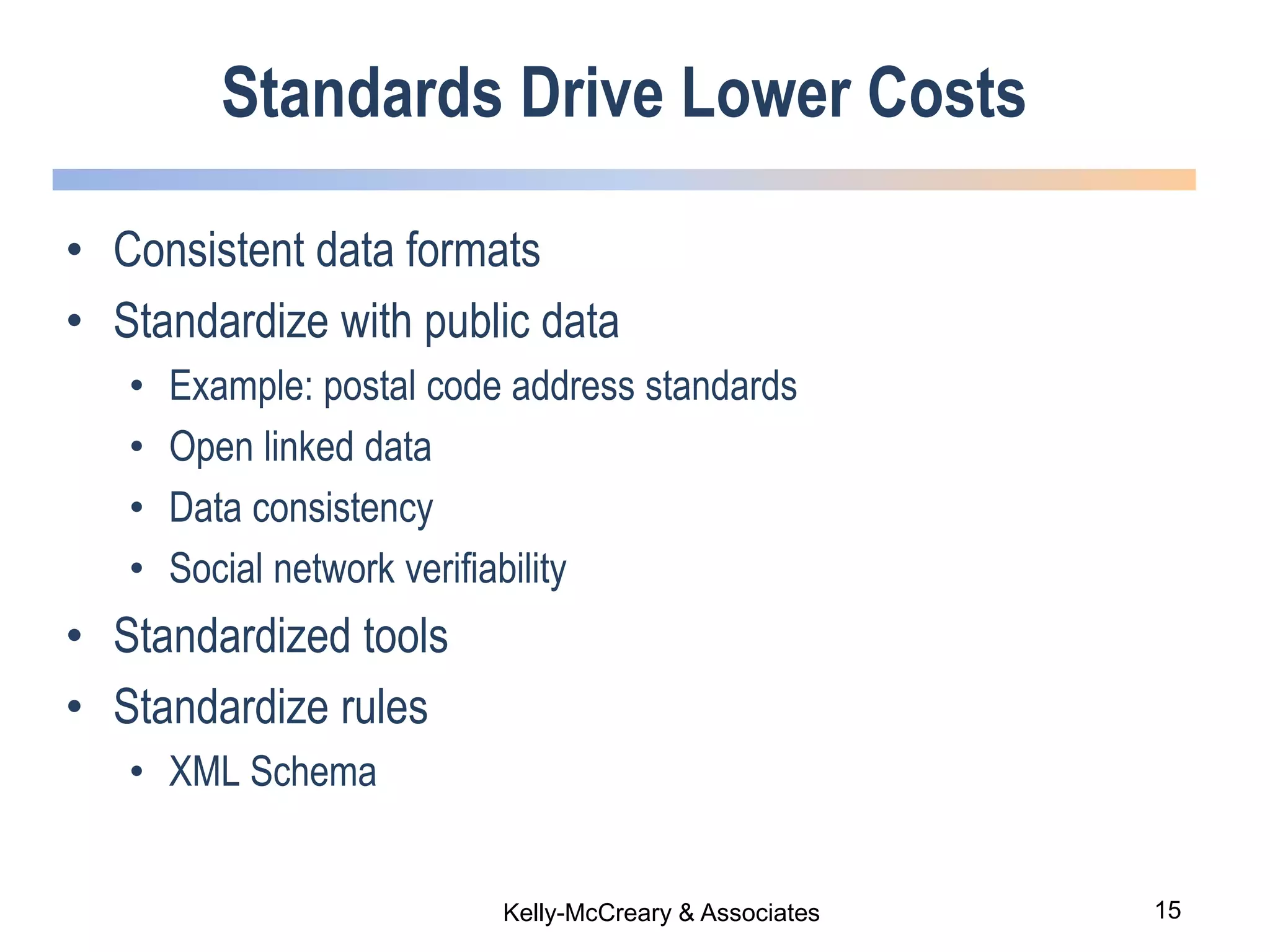 15Kelly-McCreary & Associates
Standards Drive Lower Costs
• Consistent data formats
• Standardize with public data
• Example: postal code address standards
• Open linked data
• Data consistency
• Social network verifiability
• Standardized tools
• Standardize rules
• XML Schema
 