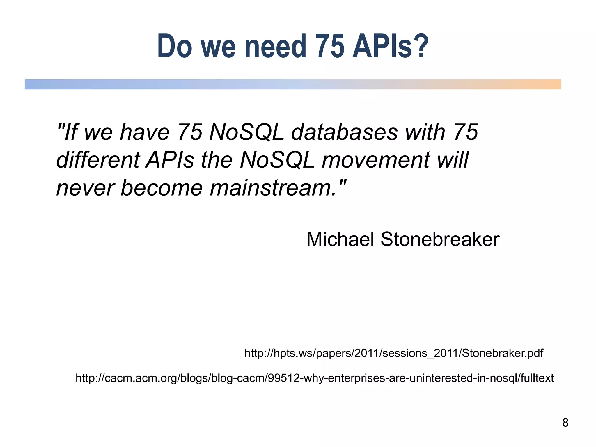 Do we need 75 APIs?
"If we have 75 NoSQL databases with 75
different APIs the NoSQL movement will
never become mainstream."
Michael Stonebreaker
http://cacm.acm.org/blogs/blog-cacm/99512-why-enterprises-are-uninterested-in-nosql/fulltext
http://hpts.ws/papers/2011/sessions_2011/Stonebraker.pdf
8
 