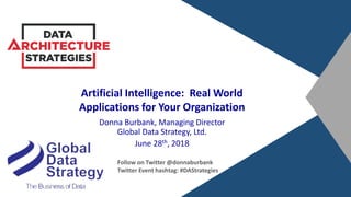 Artificial Intelligence: Real World
Applications for Your Organization
Donna Burbank, Managing Director
Global Data Strategy, Ltd.
June 28th, 2018
Follow on Twitter @donnaburbank
Twitter Event hashtag: #DAStrategies
 